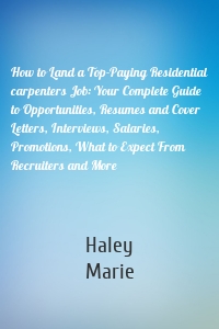 How to Land a Top-Paying Residential carpenters Job: Your Complete Guide to Opportunities, Resumes and Cover Letters, Interviews, Salaries, Promotions, What to Expect From Recruiters and More