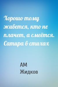 Хорошо тому живется, кто не плачет, а смеётся. Сатира в стихах