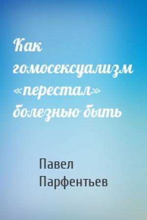 Обложка книги «Как гомосексуализм «перестал» болезнью быть» — Павел Парфентьев