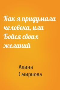 Как я придумала человека, или Бойся своих желаний
