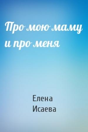 Обложка книги «Про мою маму и про меня» — Елена Исаева