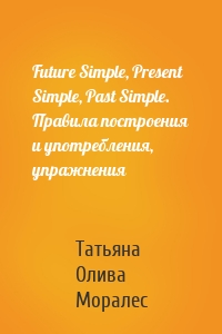 Future Simple, Present Simple, Past Simple. Правила построения и употребления, упражнения