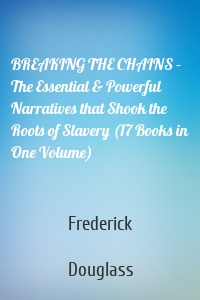 BREAKING THE CHAINS – The Essential & Powerful Narratives that Shook the Roots of Slavery (17 Books in One Volume)