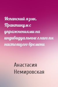 Испанский язык. Практикум с упражнениями на индивидуальные глаголы настоящего времени