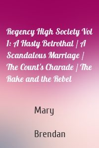 Regency High Society Vol 1: A Hasty Betrothal / A Scandalous Marriage / The Count's Charade / The Rake and the Rebel