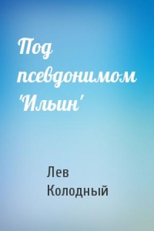 Обложка книги «Под псевдонимом 'Ильин'» — Лев Колодный
