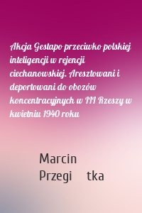 Akcja Gestapo przeciwko polskiej inteligencji w rejencji ciechanowskiej. Aresztowani i deportowani do obozów koncentracyjnych w III Rzeszy w kwietniu 1940 roku