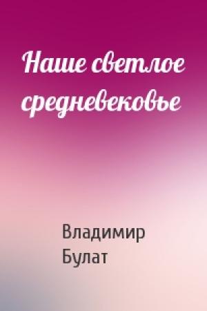 Обложка книги «Наше светлое средневековье» — Владимир Булат