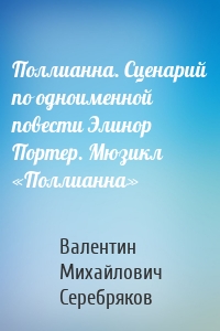 Поллианна. Сценарий по одноименной повести Элинор Портер. Мюзикл «Поллианна»