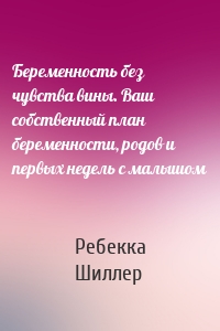 Беременность без чувства вины. Ваш собственный план беременности, родов и первых недель с малышом