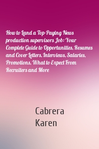 How to Land a Top-Paying News production supervisors Job: Your Complete Guide to Opportunities, Resumes and Cover Letters, Interviews, Salaries, Promotions, What to Expect From Recruiters and More