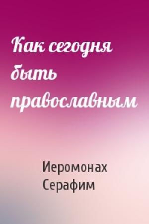 Обложка книги «Как сегодня быть православным» — Иеромонах Серафим