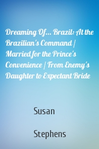 Dreaming Of... Brazil: At the Brazilian's Command / Married for the Prince's Convenience / From Enemy's Daughter to Expectant Bride