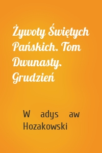 Żywoty Świętych Pańskich. Tom Dwunasty. Grudzień