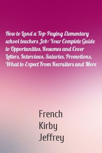 How to Land a Top-Paying Elementary school teachers Job: Your Complete Guide to Opportunities, Resumes and Cover Letters, Interviews, Salaries, Promotions, What to Expect From Recruiters and More