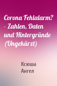 Corona Fehlalarm? - Zahlen, Daten und Hintergründe (Ungekürzt)