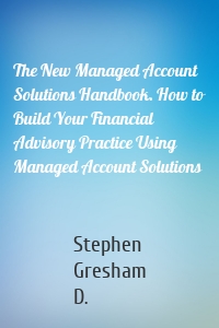 The New Managed Account Solutions Handbook. How to Build Your Financial Advisory Practice Using Managed Account Solutions