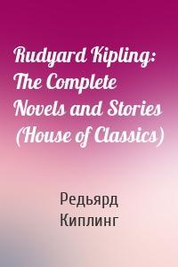 Rudyard Kipling: The Complete Novels and Stories (House of Classics)