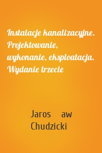 Instalacje kanalizacyjne. Projektowanie, wykonanie, eksploatacja. Wydanie trzecie