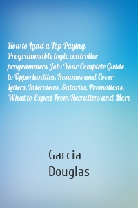 How to Land a Top-Paying Programmable logic controller programmers Job: Your Complete Guide to Opportunities, Resumes and Cover Letters, Interviews, Salaries, Promotions, What to Expect From Recruiters and More