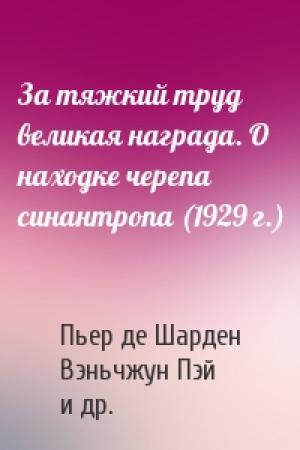 Обложка книги «За тяжкий труд великая награда. О находке черепа синантропа (1929 г.)» — Пьер де Шарден, Вэньчжун Пэй, Дэвидсон Блэк