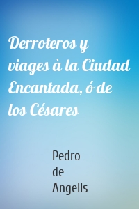 Derroteros y viages à la Ciudad Encantada, ó de los Césares