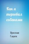 Ярослав Гашек - Как я торговал собаками