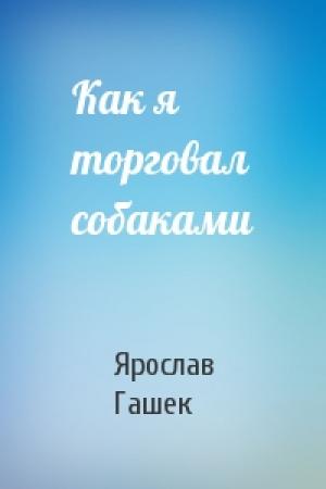 Обложка книги «Как я торговал собаками» — Ярослав Гашек