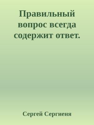 Обложка книги «Правильный вопрос всегда содержит ответ.» — Сергей Сергиеня