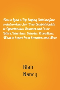 How to Land a Top-Paying Child welfare social workers Job: Your Complete Guide to Opportunities, Resumes and Cover Letters, Interviews, Salaries, Promotions, What to Expect From Recruiters and More