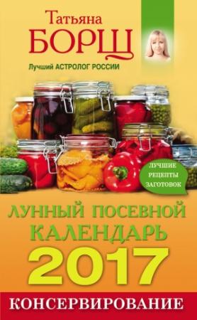 Обложка книги «Консервирование. Лунный посевной календарь на 2017 год + лучшие рецепты заготовок» — Татьяна Борщ