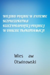 WOJSKO POLSKIE W SYSTEMIE BEZPIECZEŃSTWA RZECZYPOSPOLITEJ POLSKIEJ W OKRESIE TRANSFORMACJI