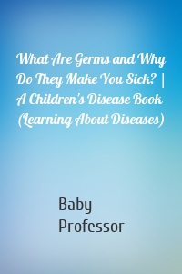 What Are Germs and Why Do They Make You Sick? | A Children's Disease Book (Learning About Diseases)