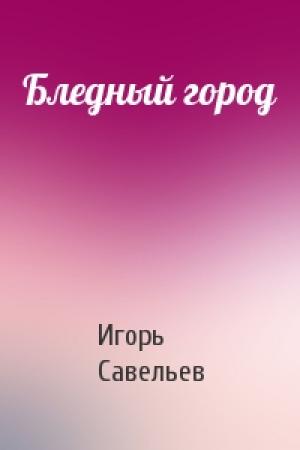 Обложка книги «Бледный город» — Игорь Савельев