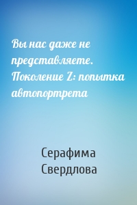 Вы нас даже не представляете. Поколение Z: попытка автопортрета