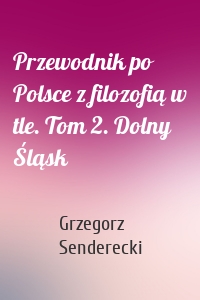 Przewodnik po Polsce z filozofią w tle. Tom 2. Dolny Śląsk