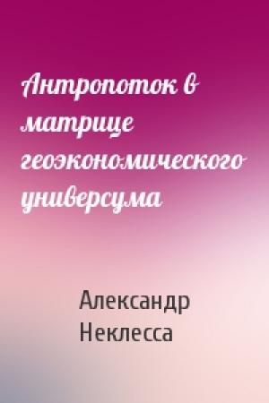 Обложка книги «Антропоток в матрице геоэкономического универсума» — Александр Неклесса