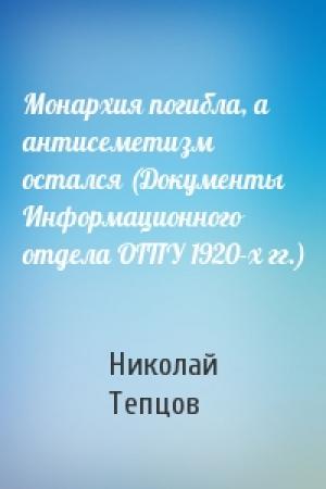 Обложка книги «Монархия погибла, а антисеметизм остался (Документы Информационного отдела ОГПУ 1920-х гг.)» — Николай Тепцов