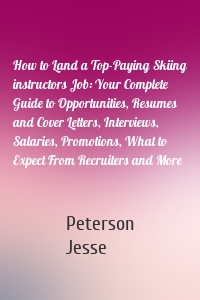 How to Land a Top-Paying Skiing instructors Job: Your Complete Guide to Opportunities, Resumes and Cover Letters, Interviews, Salaries, Promotions, What to Expect From Recruiters and More