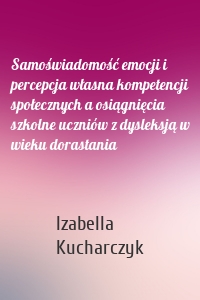 Samoświadomość emocji i percepcja własna kompetencji społecznych a osiągnięcia szkolne uczniów z dysleksją w wieku dorastania