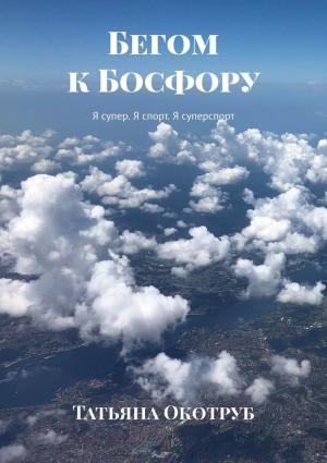 Обложка книги «Бегом к Босфору. Я супер. Я спорт. Я суперспорт» — Татьяна Окотруб