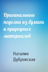 Оригинальные поделки из бумаги и природных материалов