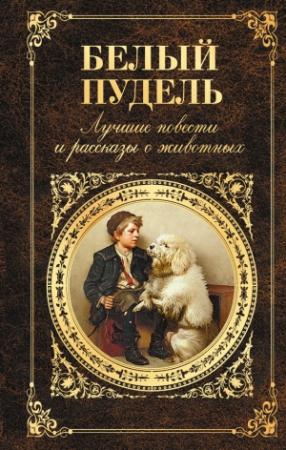 Обложка книги «Белый пудель» — Юрий Казаков, Лев Толстой, Леонид Андреев, Борис Житков, Александр Куприн, Дмитрий Мамин-Сибиряк, Николай Лесков, Михаил Пришвин, Иван Тургенев, Антон Чехов, Константин Паустовский, Сергей Аксаков, Константин Ушинский