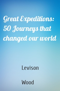 Great Expeditions: 50 Journeys that changed our world