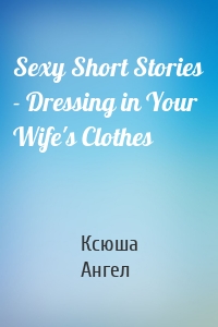 Sexy Short Stories - Dressing in Your Wife's Clothes