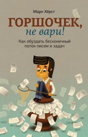 Обложка книги «Горшочек, не вари! Как обуздать бесконечный поток писем и задач» — Марк Хёрст