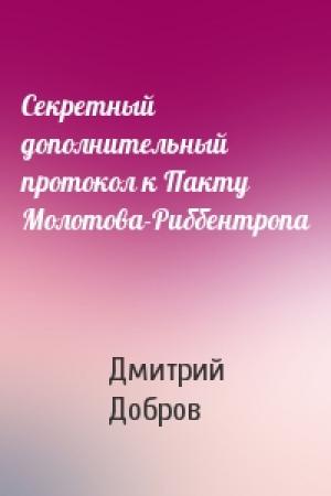 Обложка книги «Секретный дополнительный протокол к Пакту Молотова-Риббентропа» — Дмитрий Евгеньевич Добров