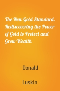 The New Gold Standard. Rediscovering the Power of Gold to Protect and Grow Wealth
