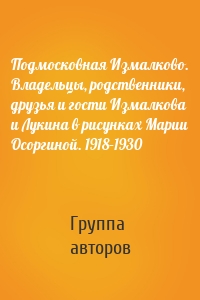 Подмосковная Измалково. Владельцы, родственники, друзья и гости Измалкова и Лукина в рисунках Марии Осоргиной. 1918–1930