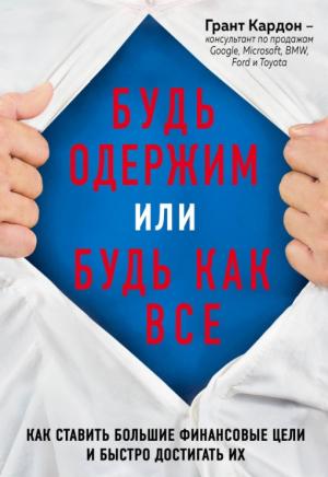 Обложка книги «Будь одержим или будь как все. Как ставить большие финансовые цели и быстро достигать их» — Грант Кардон
